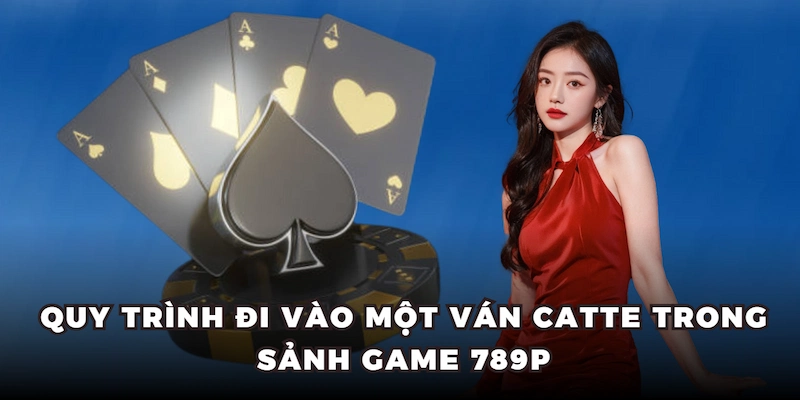 Hướng Dẫn Cách Đánh Bài Catte Cơ Bản - Mới Nhất 2025 4 Quy trình đi vào một ván Catte trong sảnh game 789P