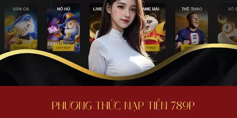 Nạp Tiền 789P - Hướng Dẫn Cách Thức Nhanh Đơn Giản Nhất 1 Các phương thức để nạp tiền 789P