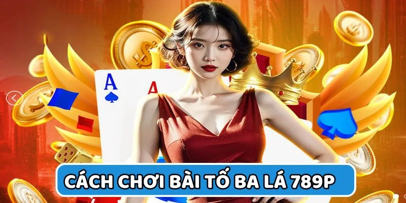 Cách Chơi Bài Tố Ba Lá Bất Bại Cho Tân Binh Tại 789P 3 Cách chơi bài tố ba là tại 789P uy tín