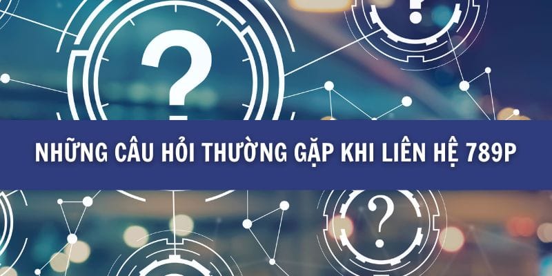 Liên Hệ 789P - Hướng Dẫn Đầy Đủ Để Nhận Sự Hỗ Trợ Tối Ưu 3 Những câu hỏi thường gặp khi liên hệ 789P