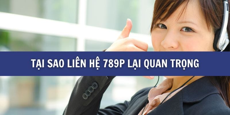Liên Hệ 789P - Hướng Dẫn Đầy Đủ Để Nhận Sự Hỗ Trợ Tối Ưu 2 Tại sao liên hệ 789P lại quan trọng
